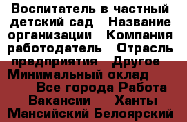 Воспитатель в частный детский сад › Название организации ­ Компания-работодатель › Отрасль предприятия ­ Другое › Минимальный оклад ­ 25 000 - Все города Работа » Вакансии   . Ханты-Мансийский,Белоярский г.